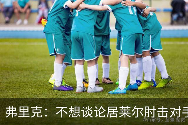 弗里克：不想谈论居莱尔肘击对手的事；拉菲尼亚明天能首发